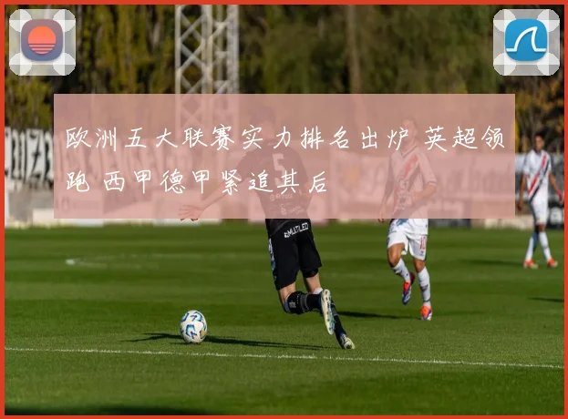欧洲五大联赛实力排名出炉 英超领跑 西甲德甲紧追其后