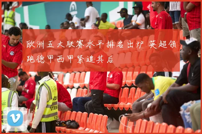 欧洲五大联赛水平排名出炉 英超领跑德甲西甲紧追其后