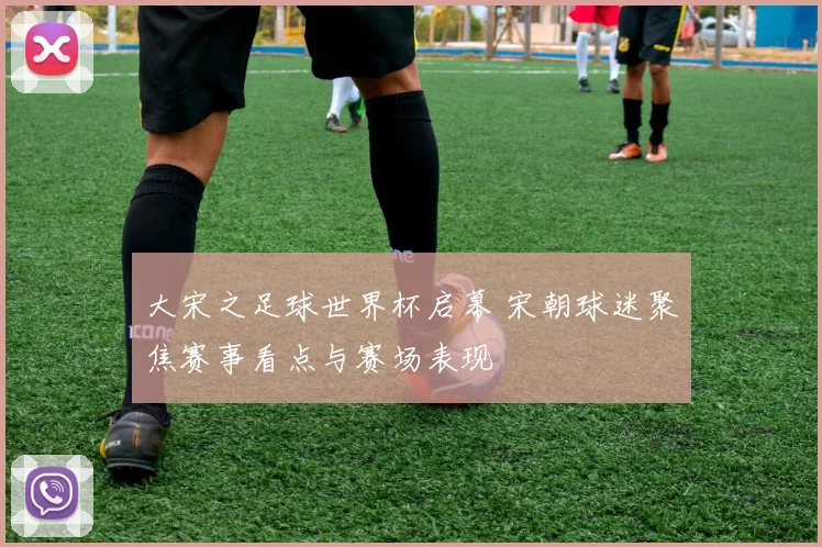 大宋之足球世界杯启幕 宋朝球迷聚焦赛事看点与赛场表现