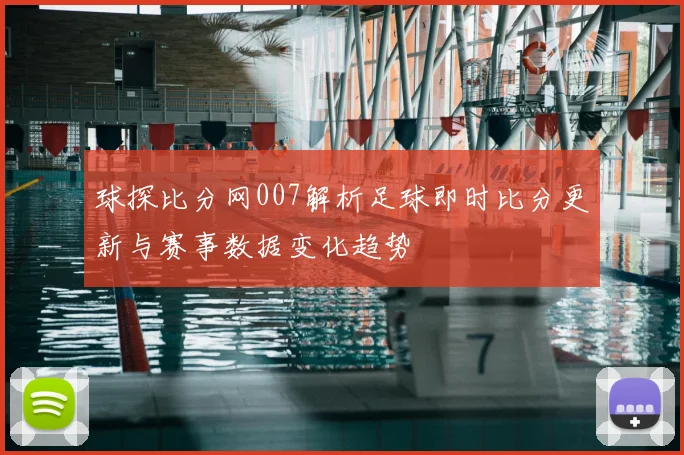 球探比分网007解析足球即时比分更新与赛事数据变化趋势