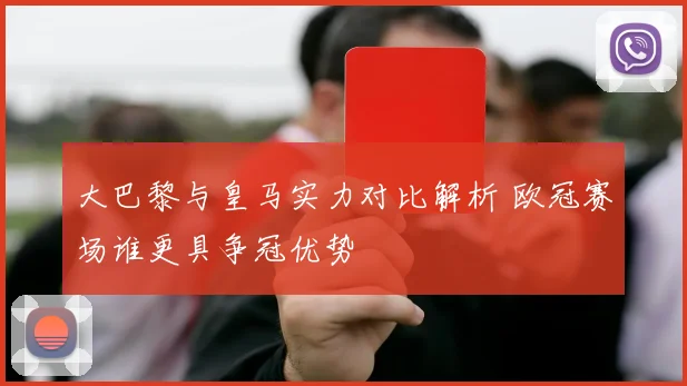 大巴黎与皇马实力对比解析 欧冠赛场谁更具争冠优势