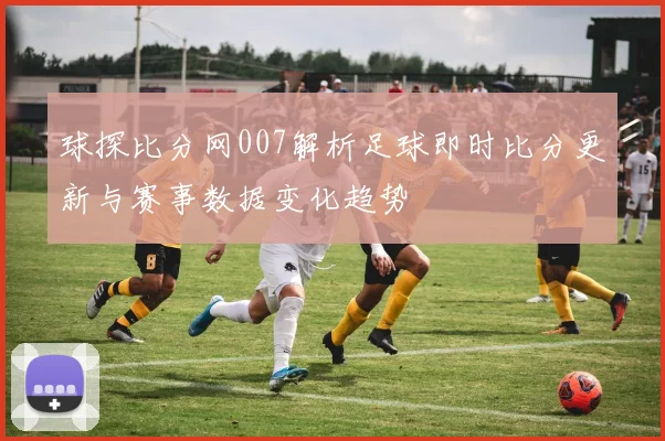 球探比分网007解析足球即时比分更新与赛事数据变化趋势
