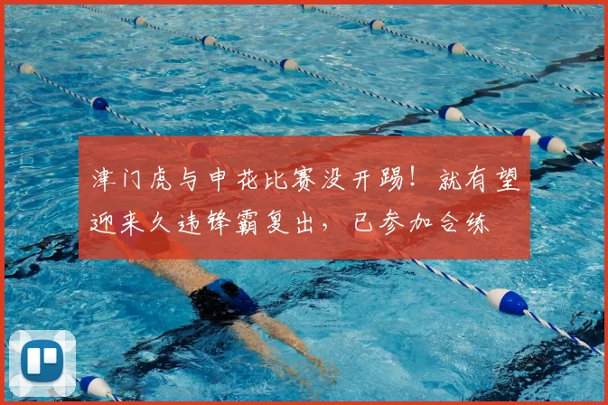 津门虎与申花比赛没开踢！就有望迎来久违锋霸复出，已参加合练