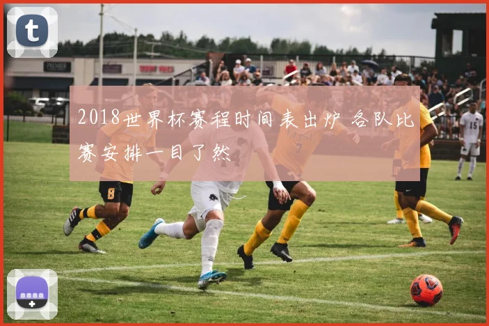 2018世界杯赛程时间表出炉 各队比赛安排一目了然