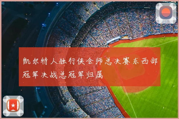 凯尔特人独行侠会师总决赛东西部冠军决战总冠军归属