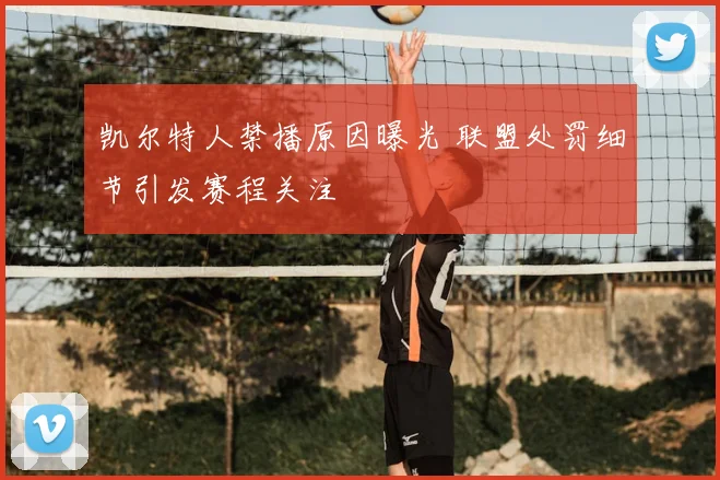 凯尔特人禁播原因曝光 联盟处罚细节引发赛程关注