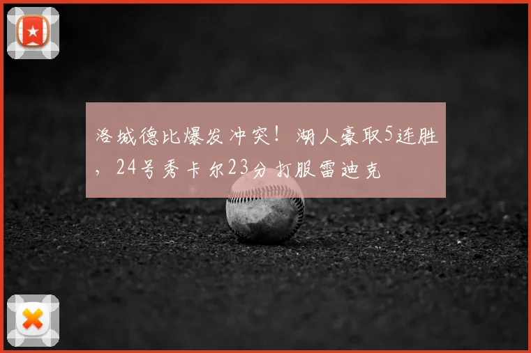 洛城德比爆发冲突！湖人豪取5连胜，24号秀卡尔23分打服雷迪克
