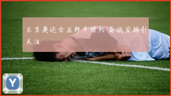 东京奥运会后郎平续约 备战安排引关注