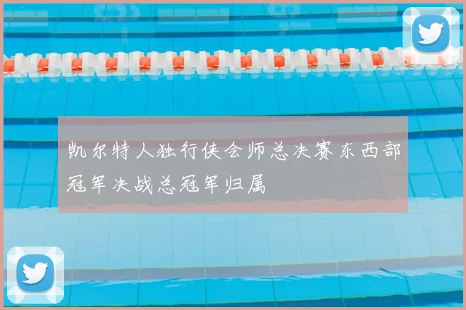 凯尔特人独行侠会师总决赛东西部冠军决战总冠军归属