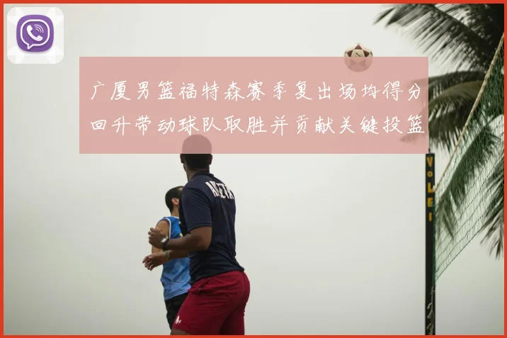 广厦男篮福特森赛季复出场均得分回升带动球队取胜并贡献关键投篮