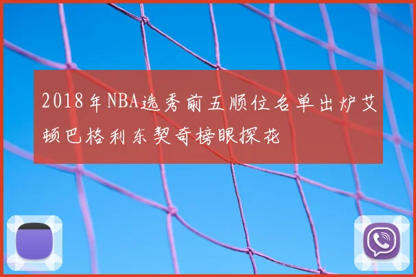 2018年NBA选秀前五顺位名单出炉艾顿巴格利东契奇榜眼探花