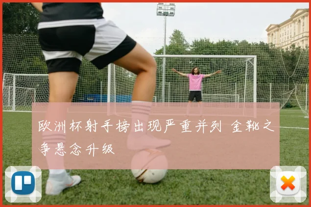 欧洲杯射手榜出现严重并列 金靴之争悬念升级