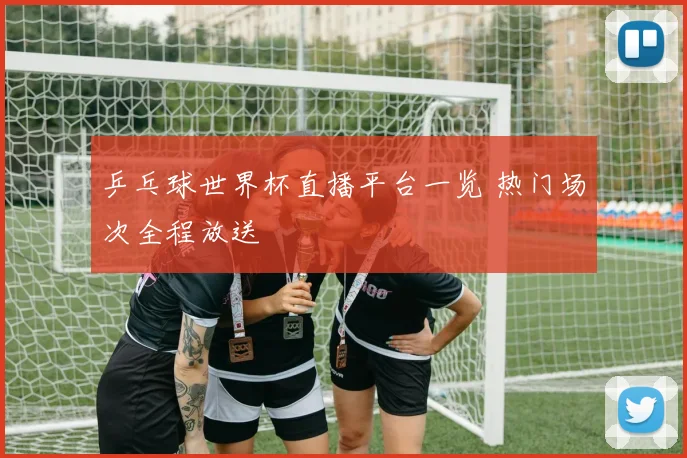 乒乓球世界杯直播平台一览 热门场次全程放送