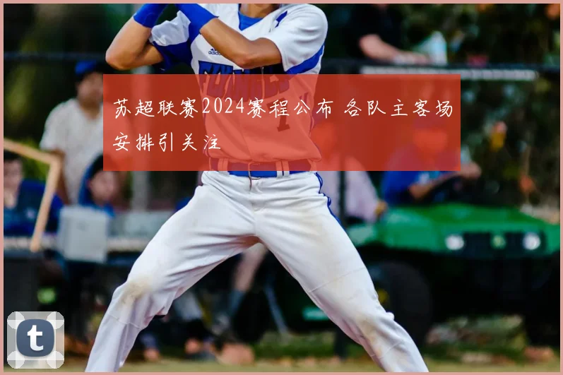 苏超联赛2024赛程公布 各队主客场安排引关注