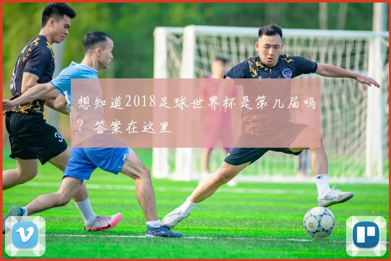 想知道2018足球世界杯是第几届吗?答案在这里