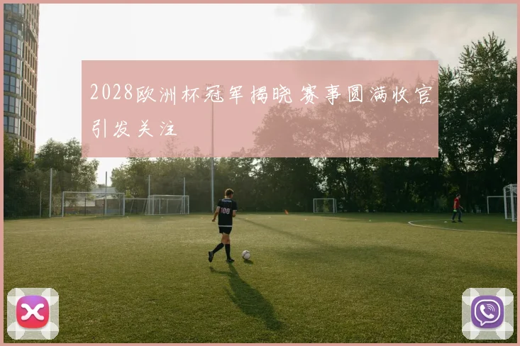 2028欧洲杯冠军揭晓 赛事圆满收官引发关注