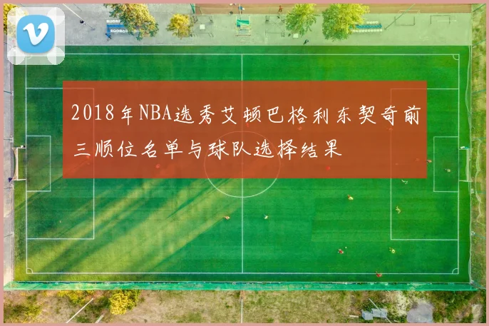 2018年NBA选秀艾顿巴格利东契奇前三顺位名单与球队选择结果