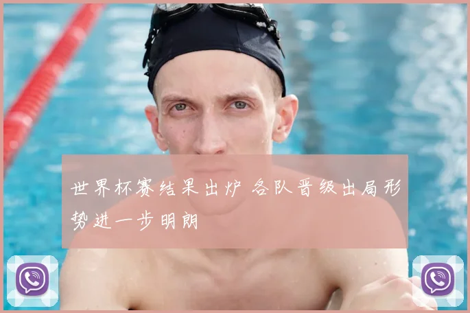 世界杯赛结果出炉 各队晋级出局形势进一步明朗