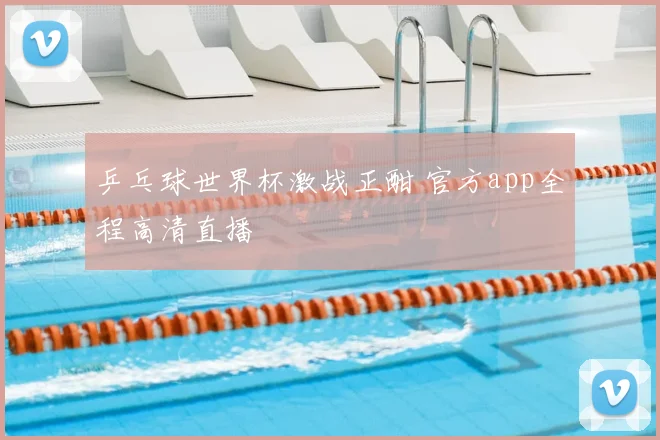 乒乓球世界杯激战正酣 官方app全程高清直播