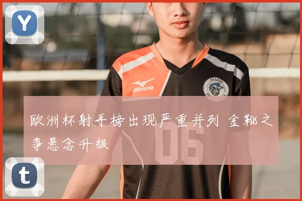 欧洲杯射手榜出现严重并列 金靴之争悬念升级