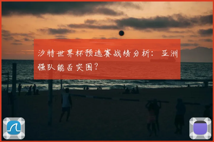 沙特世界杯预选赛战绩分析：亚洲强队能否突围？