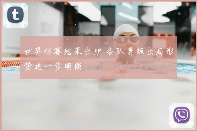 世界杯赛结果出炉 各队晋级出局形势进一步明朗
