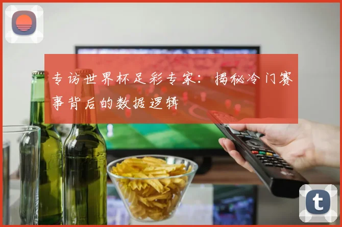 专访世界杯足彩专家：揭秘冷门赛事背后的数据逻辑