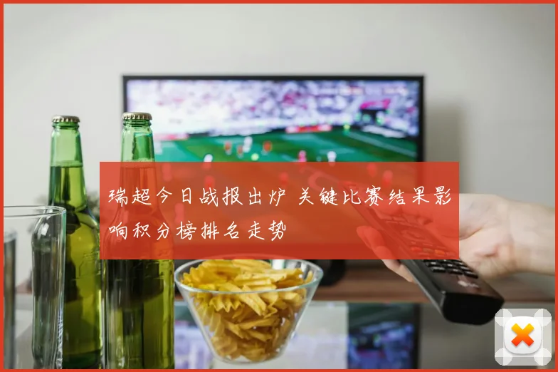 瑞超今日战报出炉 关键比赛结果影响积分榜排名走势