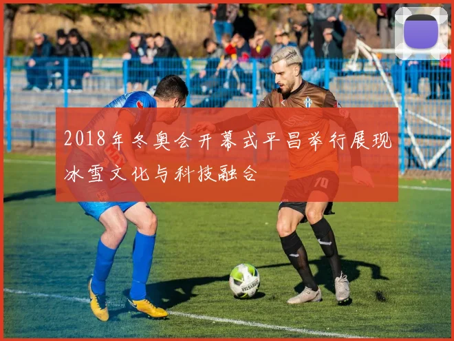 2018年冬奥会开幕式平昌举行展现冰雪文化与科技融合