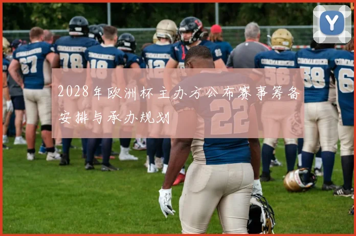 2028年欧洲杯主办方公布赛事筹备安排与承办规划