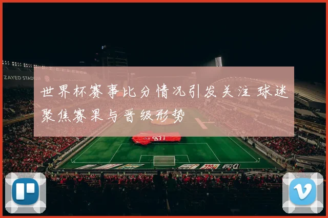 世界杯赛事比分情况引发关注 球迷聚焦赛果与晋级形势