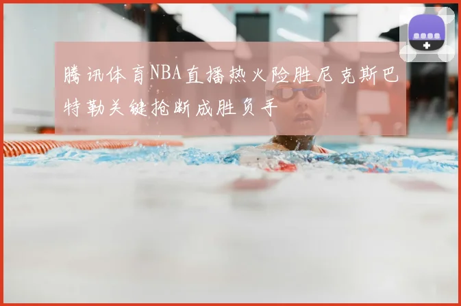 腾讯体育NBA直播热火险胜尼克斯巴特勒关键抢断成胜负手