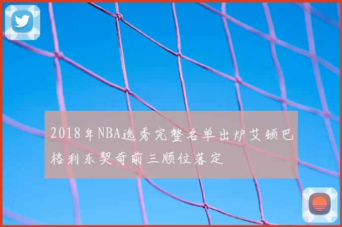2018年NBA选秀完整名单出炉艾顿巴格利东契奇前三顺位落定