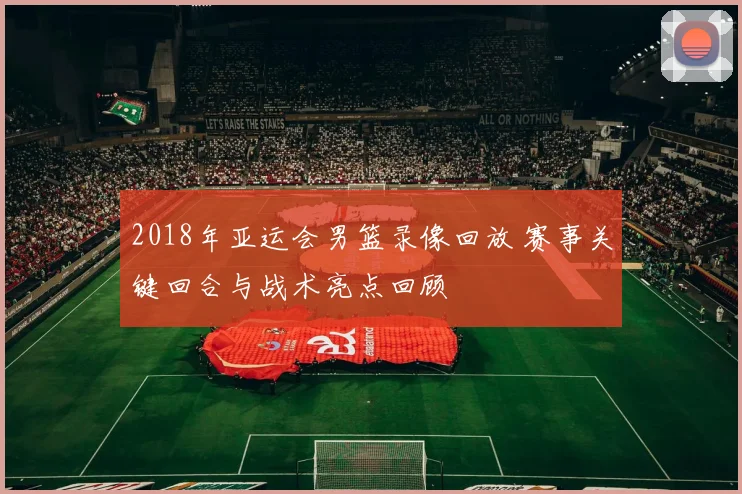 2018年亚运会男篮录像回放 赛事关键回合与战术亮点回顾