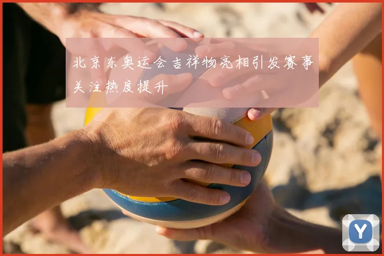 北京东奥运会吉祥物亮相引发赛事关注热度提升