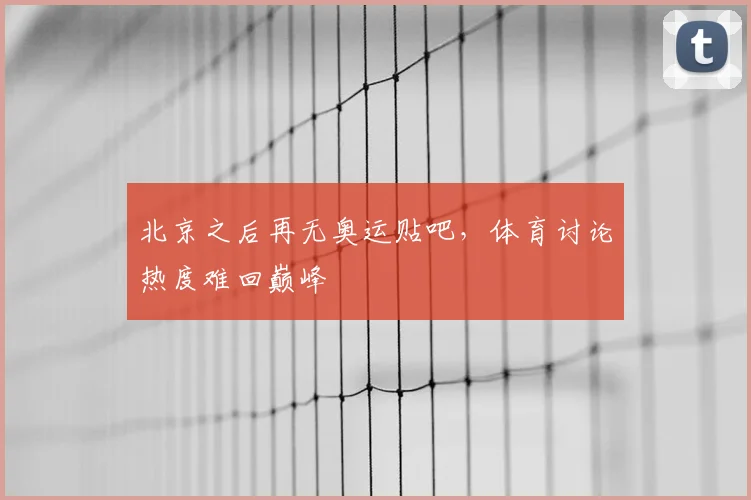 北京之后再无奥运贴吧，体育讨论热度难回巅峰