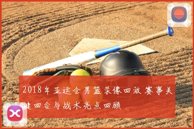 2018年亚运会男篮录像回放 赛事关键回合与战术亮点回顾