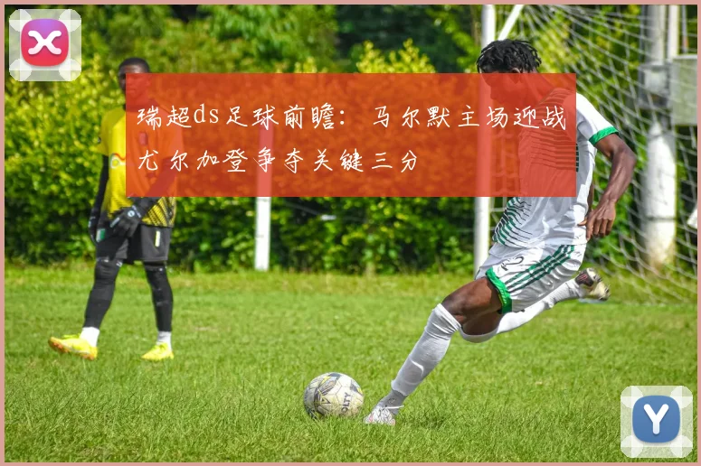 瑞超ds足球前瞻：马尔默主场迎战尤尔加登争夺关键三分