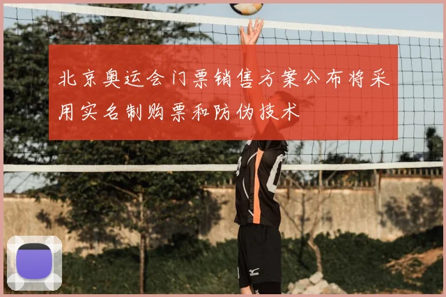 北京奥运会门票销售方案公布将采用实名制购票和防伪技术