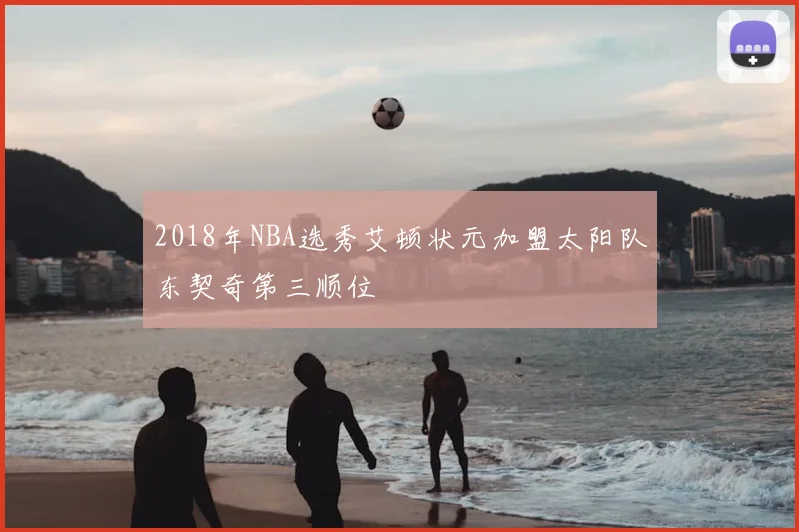 2018年NBA选秀艾顿状元加盟太阳队东契奇第三顺位