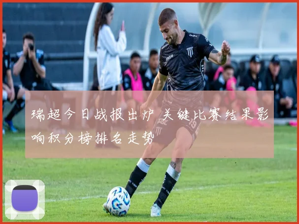 瑞超今日战报出炉 关键比赛结果影响积分榜排名走势