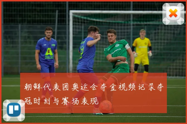 朝鲜代表团奥运会夺金视频记录夺冠时刻与赛场表现